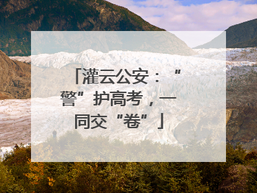 灌云公安：“警”护高考，一同交“卷”