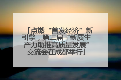 点燃“首发经济”新引擎，第二届“新质生产力助推高质量发展”交流会在成都举行