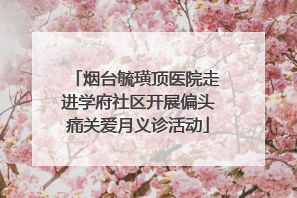 烟台毓璜顶医院走进学府社区开展偏头痛关爱月义诊活动