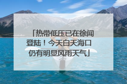 热带低压已在徐闻登陆！今天白天海口仍有明显风雨天气