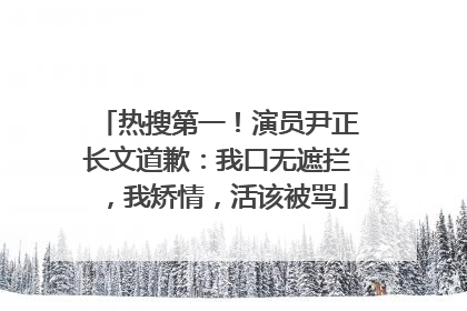 热搜第一！演员尹正长文道歉：我口无遮拦，我矫情，活该被骂