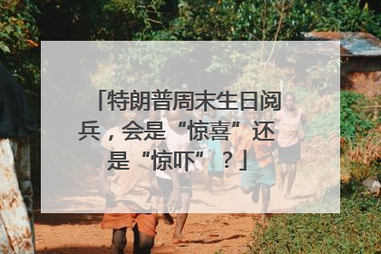 特朗普周末生日阅兵，会是“惊喜”还是“惊吓”？