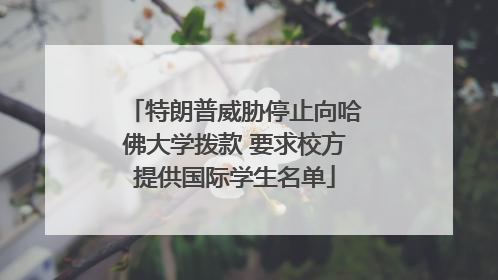 特朗普威胁停止向哈佛大学拨款 要求校方提供国际学生名单