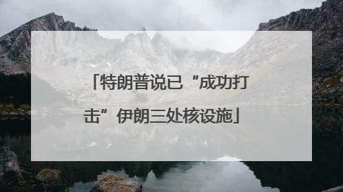 特朗普说已“成功打击”伊朗三处核设施