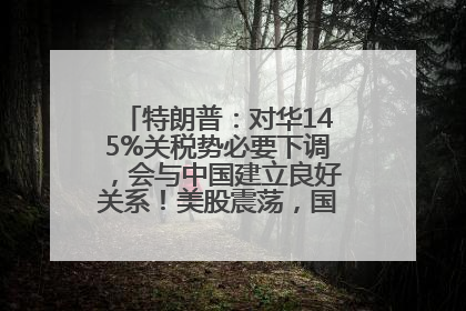 特朗普：对华145%关税势必要下调，会与中国建立良好关系！美股震荡，国际油价、金价齐涨！关税比商品还贵，美企业主很忧心……