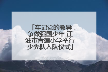 牢记党的教导，争做强国少年 江油市青莲小学举行少先队入队仪式