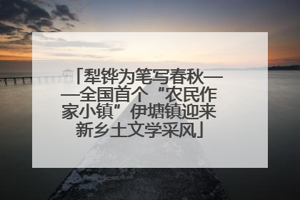 犁铧为笔写春秋——全国首个“农民作家小镇”伊塘镇迎来新乡土文学采风
