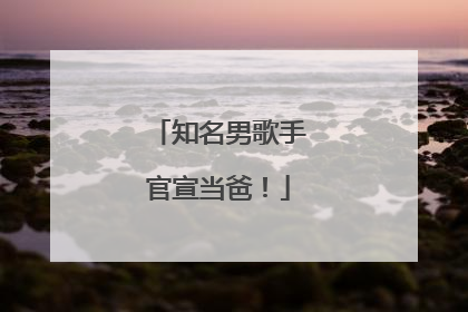 知名男歌手官宣当爸！