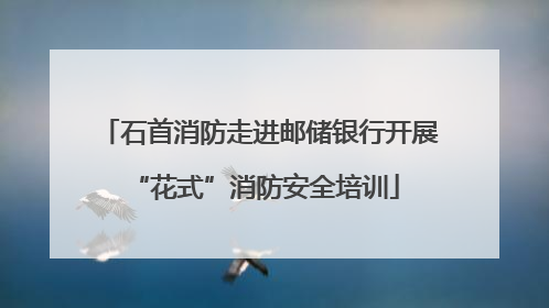 石首消防走进邮储银行开展 “花式”消防安全培训