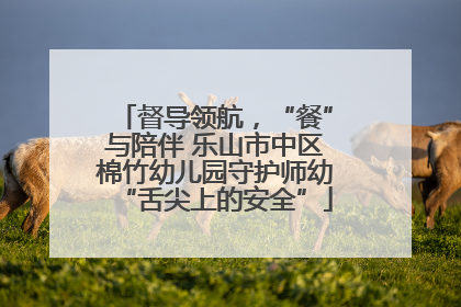 督导领航，“餐”与陪伴 乐山市中区棉竹幼儿园守护师幼“舌尖上的安全”