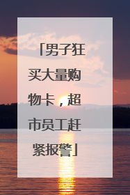 男子狂买大量购物卡，超市员工赶紧报警