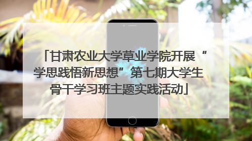 甘肃农业大学草业学院开展“学思践悟新思想”第七期大学生骨干学习班主题实践活动