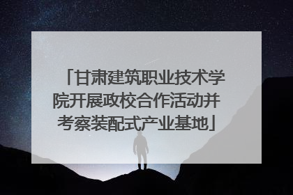 甘肃建筑职业技术学院开展政校合作活动并考察装配式产业基地