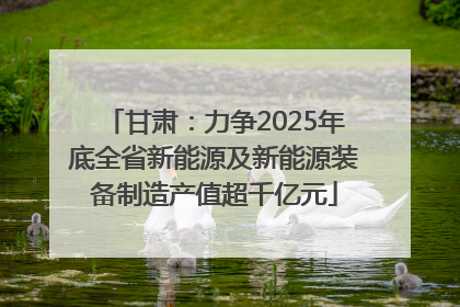 甘肃：力争2025年底全省新能源及新能源装备制造产值超千亿元