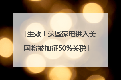 生效！这些家电进入美国将被加征50%关税