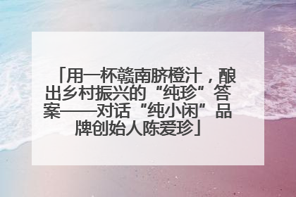 用一杯赣南脐橙汁，酿出乡村振兴的“纯珍”答案——对话“纯小闲”品牌创始人陈爱珍