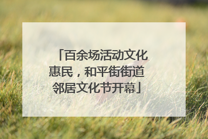 百余场活动文化惠民，和平街街道邻居文化节开幕