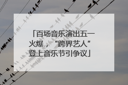 百场音乐演出五一火爆，“跨界艺人”登上音乐节引争议