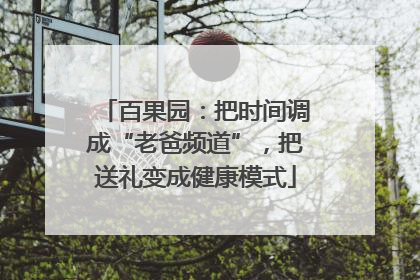 百果园：把时间调成“老爸频道”，把送礼变成健康模式