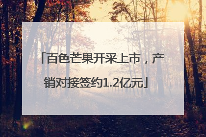 百色芒果开采上市，产销对接签约1.2亿元