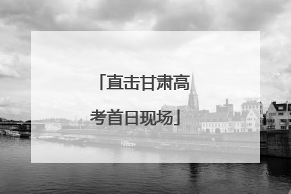直击甘肃高考首日现场