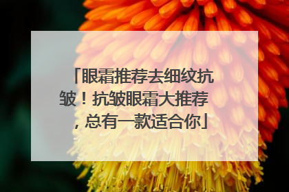 眼霜推荐去细纹抗皱！抗皱眼霜大推荐，总有一款适合你
