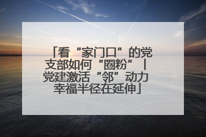 看“家门口”的党支部如何“圈粉”丨党建激活“邻”动力 幸福半径在延伸