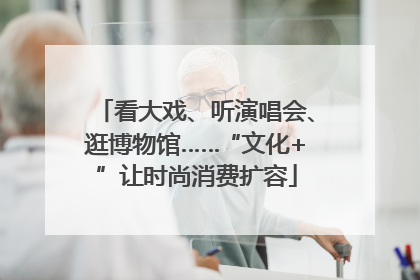 看大戏、听演唱会、逛博物馆……“文化+”让时尚消费扩容