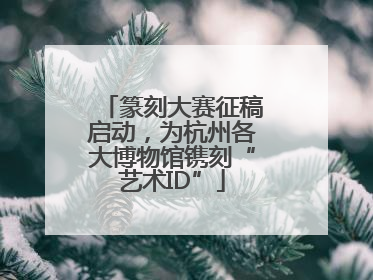 篆刻大赛征稿启动，为杭州各大博物馆镌刻“艺术ID”