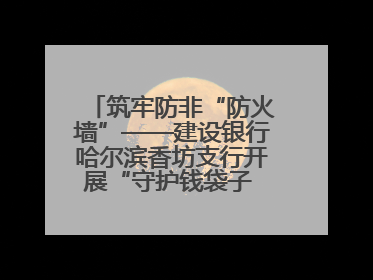 筑牢防非“防火墙”——建设银行哈尔滨香坊支行开展“守护钱袋子 护好幸福家”集中宣传日活动
