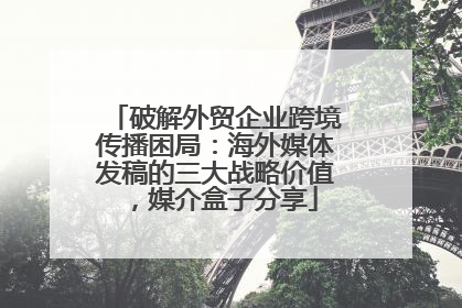 破解外贸企业跨境传播困局：海外媒体发稿的三大战略价值，媒介盒子分享