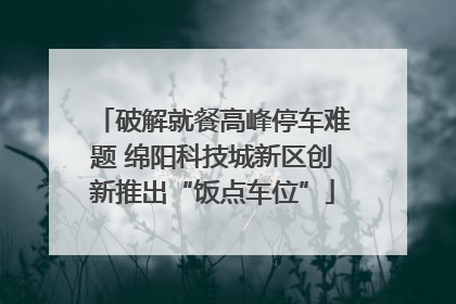破解就餐高峰停车难题 绵阳科技城新区创新推出“饭点车位”