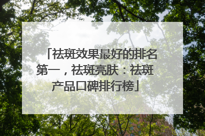 祛斑效果最好的排名第一，祛斑亮肤：祛斑产品口碑排行榜