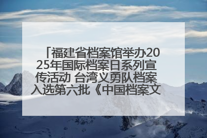福建省档案馆举办2025年国际档案日系列宣传活动 台湾义勇队档案入选第六批《中国档案文献遗产名录》