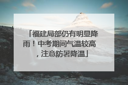 福建局部仍有明显降雨！中考期间气温较高，注意防暑降温
