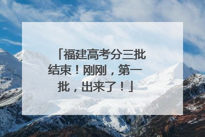 福建高考分三批结束！刚刚，第一批，出来了！