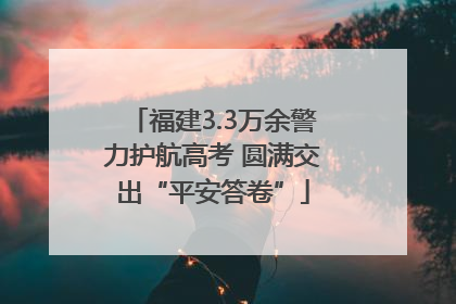 福建3.3万余警力护航高考 圆满交出“平安答卷”