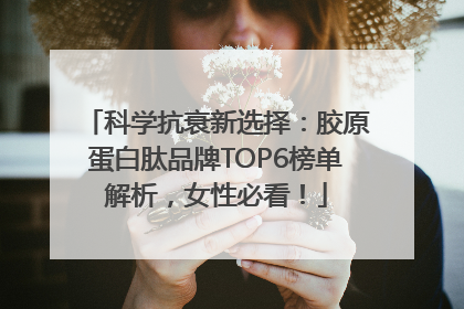 科学抗衰新选择：胶原蛋白肽品牌TOP6榜单解析，女性必看！
