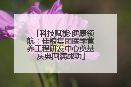 科技赋能·健康领航：佳粮集团医学营养工程研发中心奠基庆典圆满成功