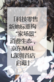 科技零售新地标重构“家场景”消费生态，京东MALL深圳首店启幕