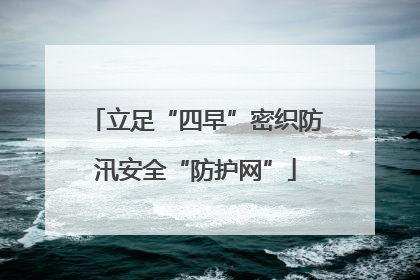 立足“四早”密织防汛安全“防护网”