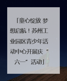 童心绽放 梦想启航！苏州工业园区青少年活动中心开展庆“六一”活动