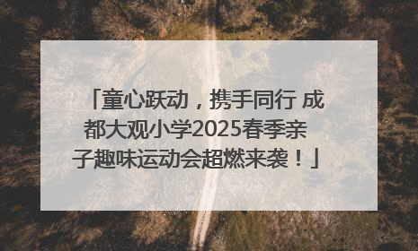童心跃动，携手同行 成都大观小学2025春季亲子趣味运动会超燃来袭！