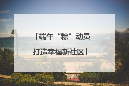 端午“粽”动员 打造幸福新社区