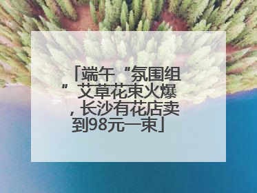 端午“氛围组”艾草花束火爆，长沙有花店卖到98元一束