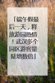 端午假最后一天，释放游园热情！武汉多个园区游客量陡增数倍