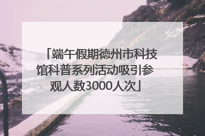 端午假期德州市科技馆科普系列活动吸引参观人数3000人次