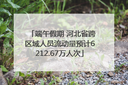 端午假期 河北省跨区域人员流动量预计6212.67万人次