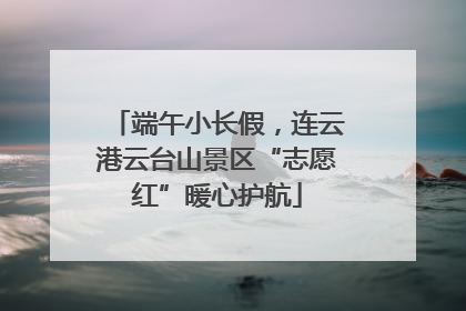 端午小长假，连云港云台山景区“志愿红”暖心护航