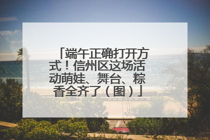 端午正确打开方式！信州区这场活动萌娃、舞台、粽香全齐了（图）